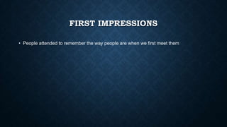 FIRST IMPRESSIONS
• People attended to remember the way people are when we first meet them

 