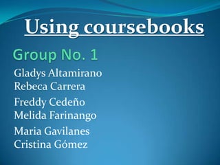 Using coursebooks
Gladys Altamirano
Rebeca Carrera
Freddy Cedeño
Melida Farinango
Maria Gavilanes
Cristina Gómez

 