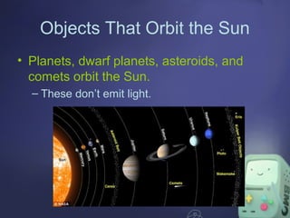 Objects That Orbit the Sun
• Planets, dwarf planets, asteroids, and
comets orbit the Sun.
– These don’t emit light.

 