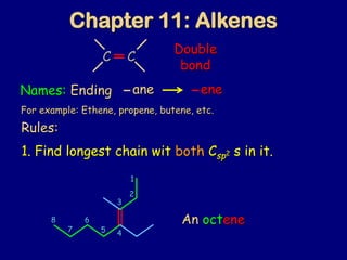 Chapter 11: Alkenes
C C
Double
bond
Names: Ending ane ene
1. Find longest chain wit both Csp2 s in it.
Rules:
An octene
1
2
3
45
6
7
8
4
For example: Ethene, propene, butene, etc.
 
