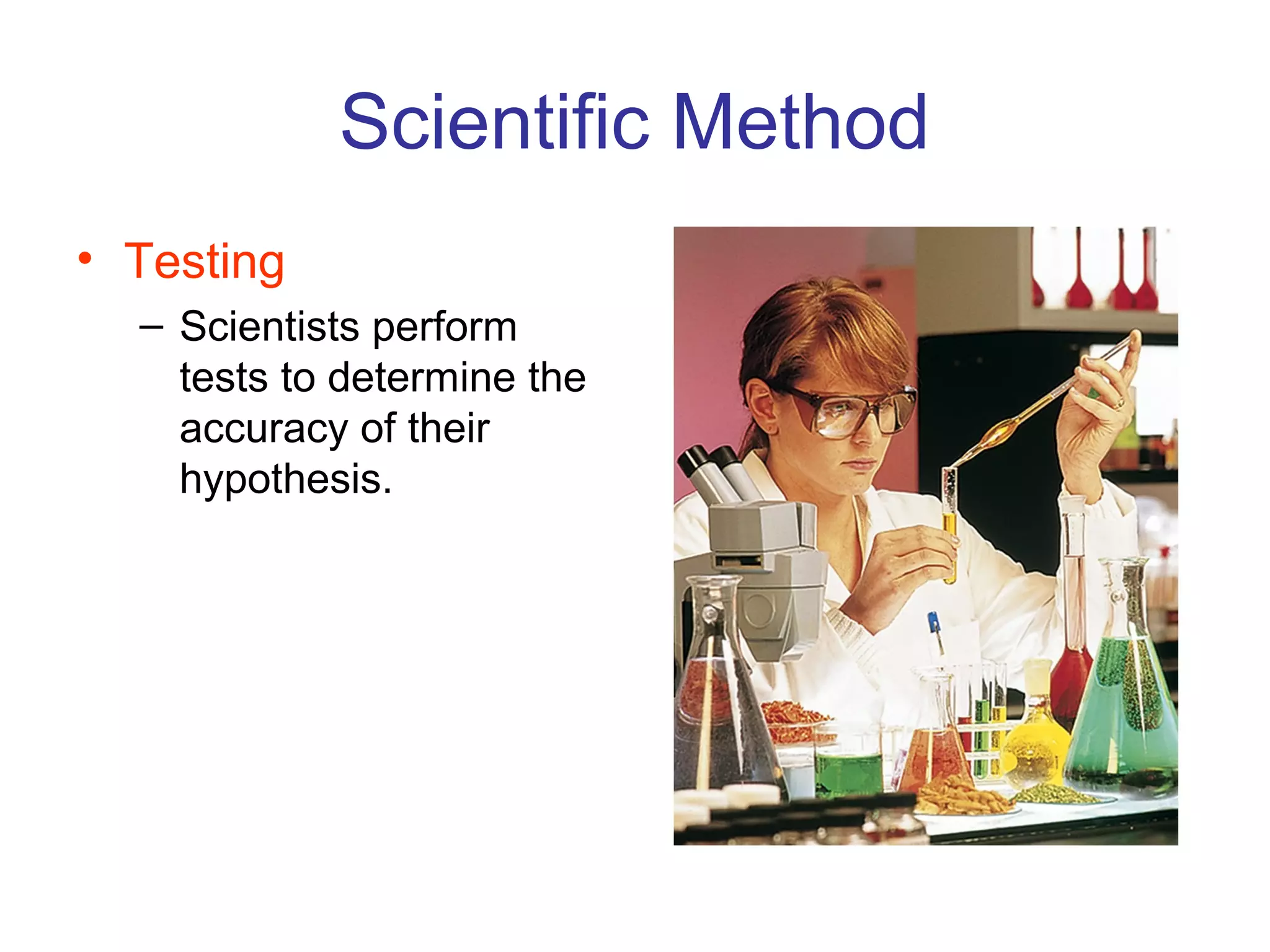 Scientific Method
• Testing
– Scientists perform
tests to determine the
accuracy of their
hypothesis.
 