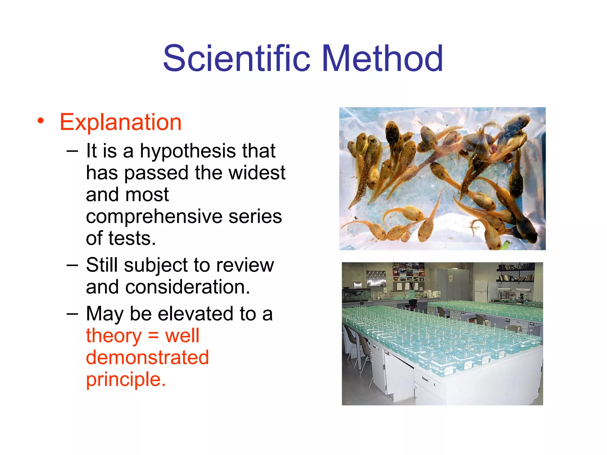 Scientific Method
• Explanation
– It is a hypothesis that
has passed the widest
and most
comprehensive series
of tests.
– Still subject to review
and consideration.
– May be elevated to a
theory = well
demonstrated
principle.
 