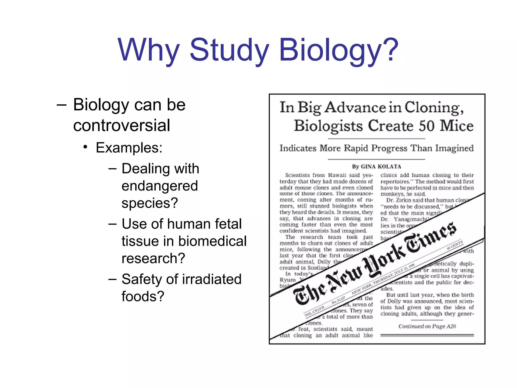 Why Study Biology?
– Biology can be
controversial
• Examples:
– Dealing with
endangered
species?
– Use of human fetal
tissue in biomedical
research?
– Safety of irradiated
foods?
Figure 1-1c
 