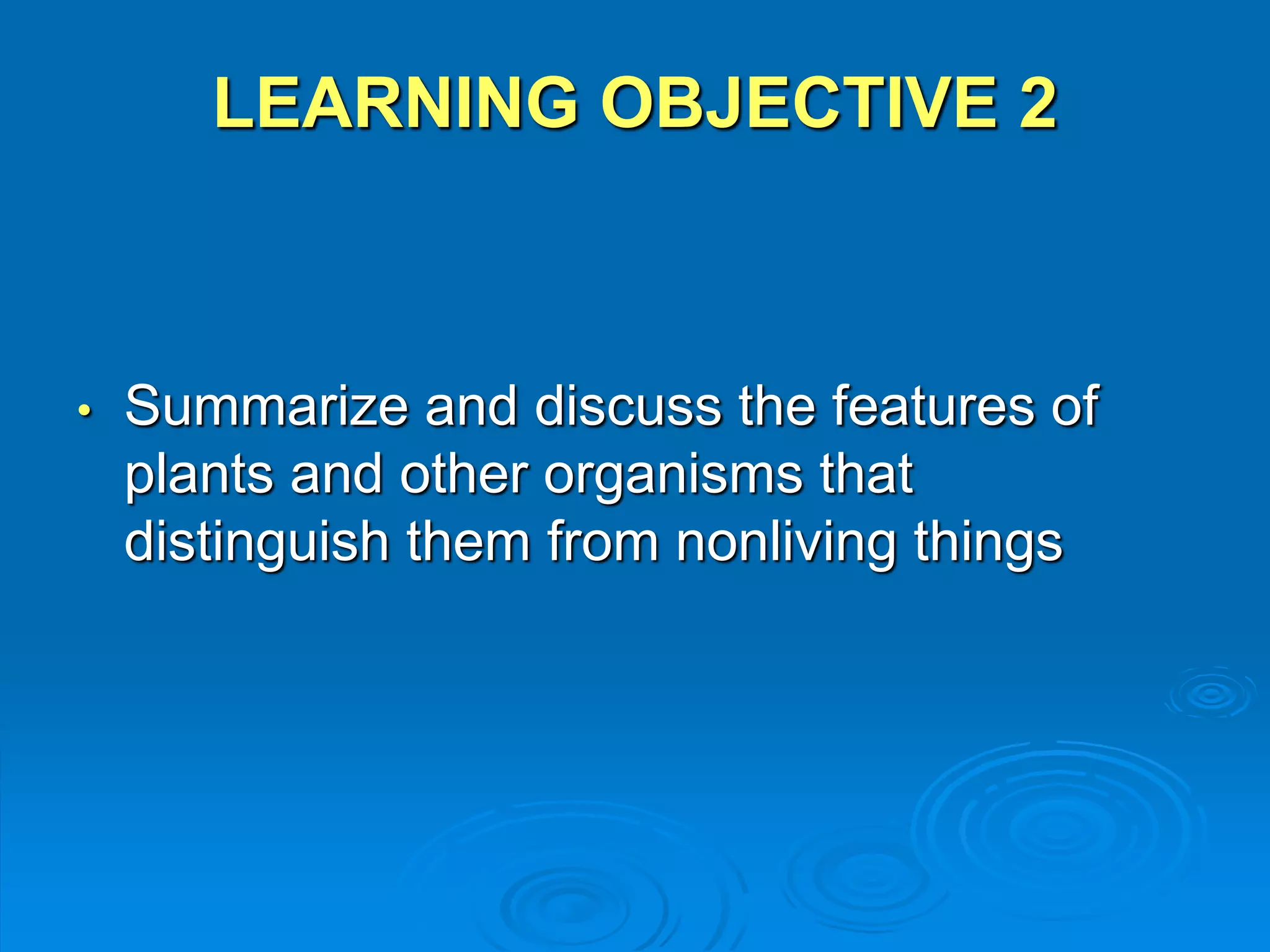 LEARNING OBJECTIVE 2 
• Summarize and discuss the features of 
plants and other organisms that 
distinguish them from nonliving things 
 