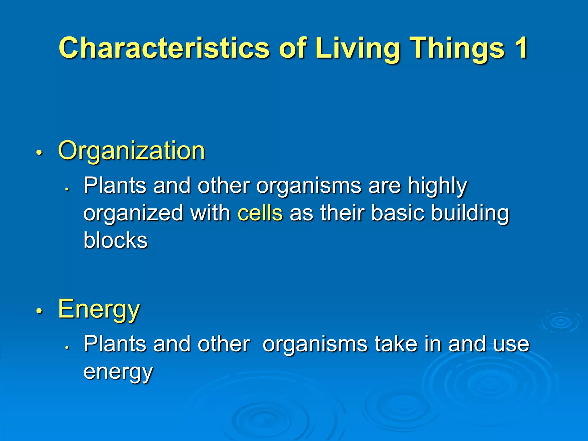 Characteristics of Living Things 1 
• Organization 
• Plants and other organisms are highly 
organized with cells as their basic building 
blocks 
• Energy 
• Plants and other organisms take in and use 
energy 
 