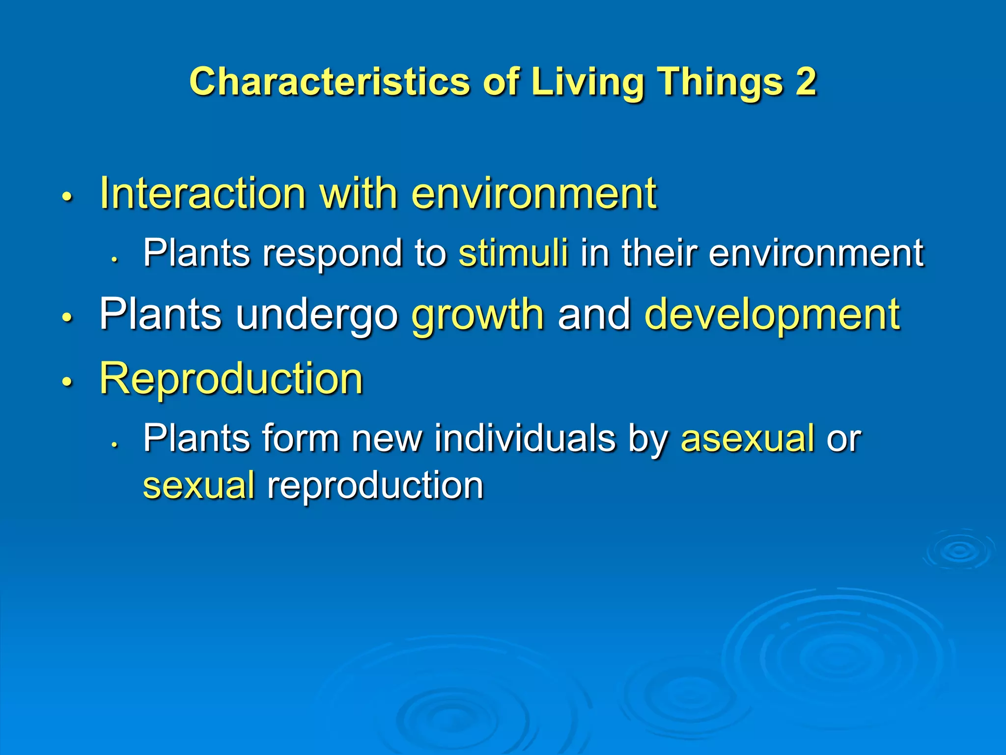 Characteristics of Living Things 2 
• Interaction with environment 
• Plants respond to stimuli in their environment 
• Plants undergo growth and development 
• Reproduction 
• Plants form new individuals by asexual or 
sexual reproduction 
 