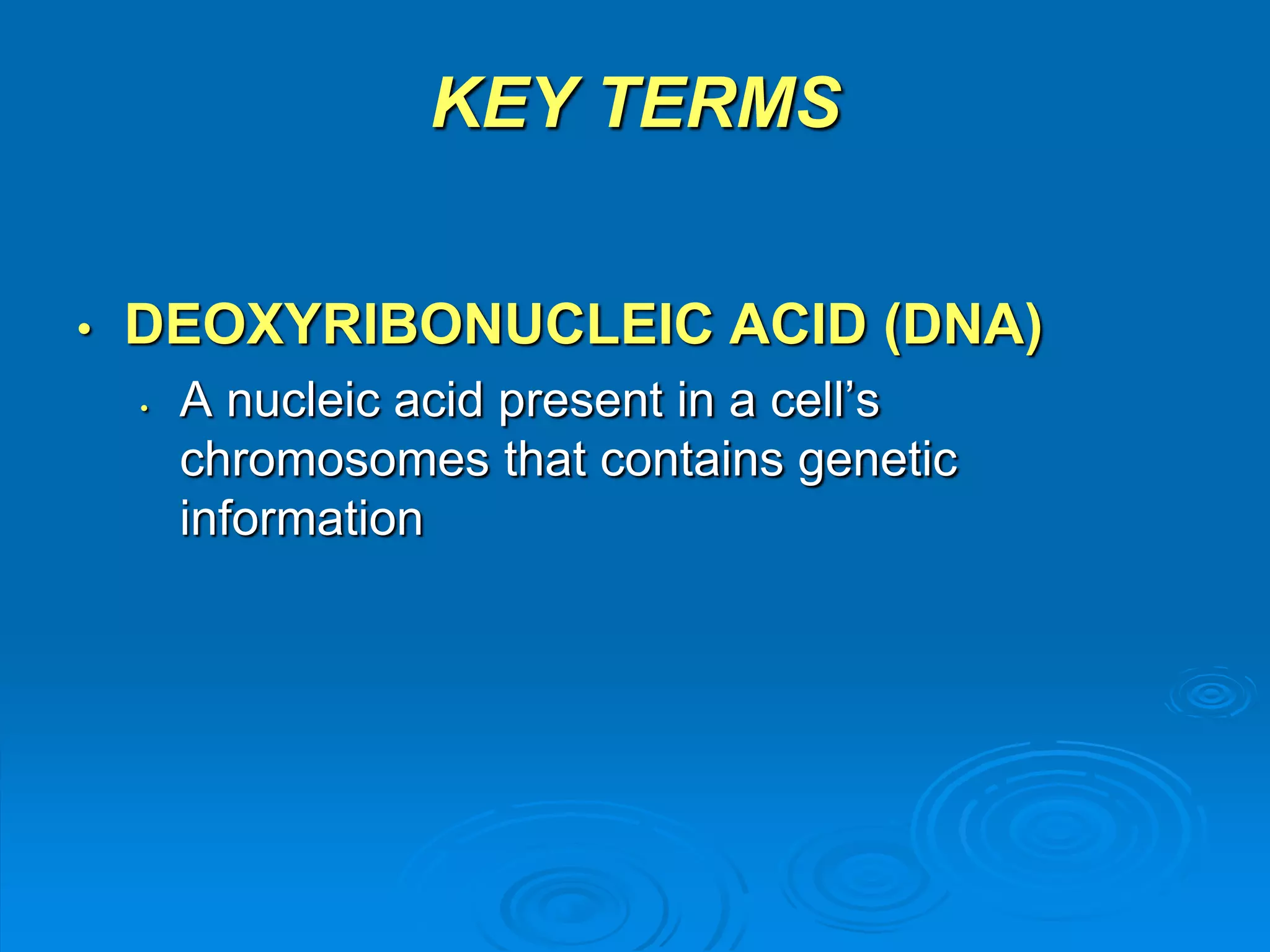 KEY TERMS 
• DEOXYRIBONUCLEIC ACID (DNA) 
• A nucleic acid present in a cell’s 
chromosomes that contains genetic 
information 
 