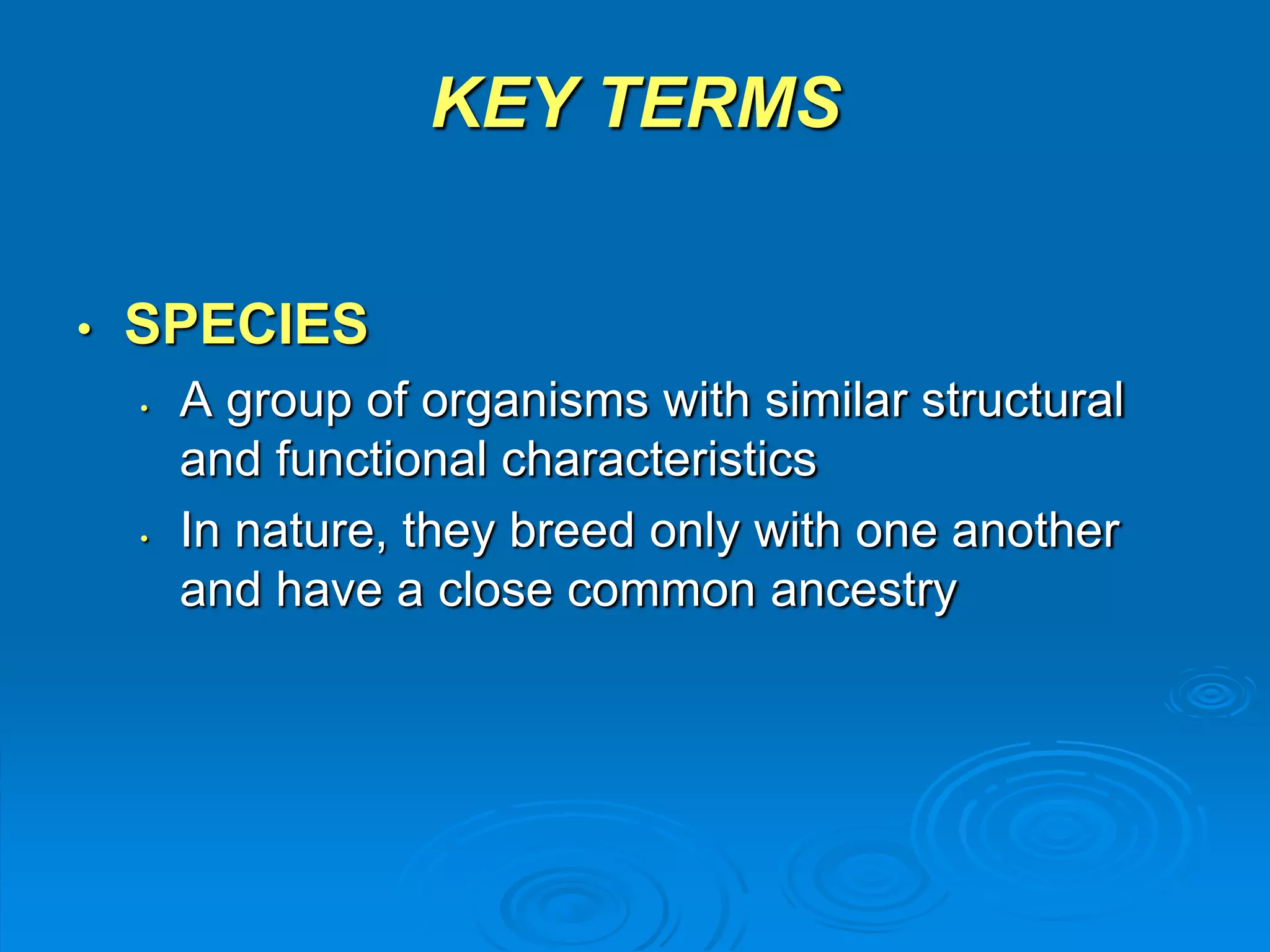 KEY TERMS 
• SPECIES 
• A group of organisms with similar structural 
and functional characteristics 
• In nature, they breed only with one another 
and have a close common ancestry 
 