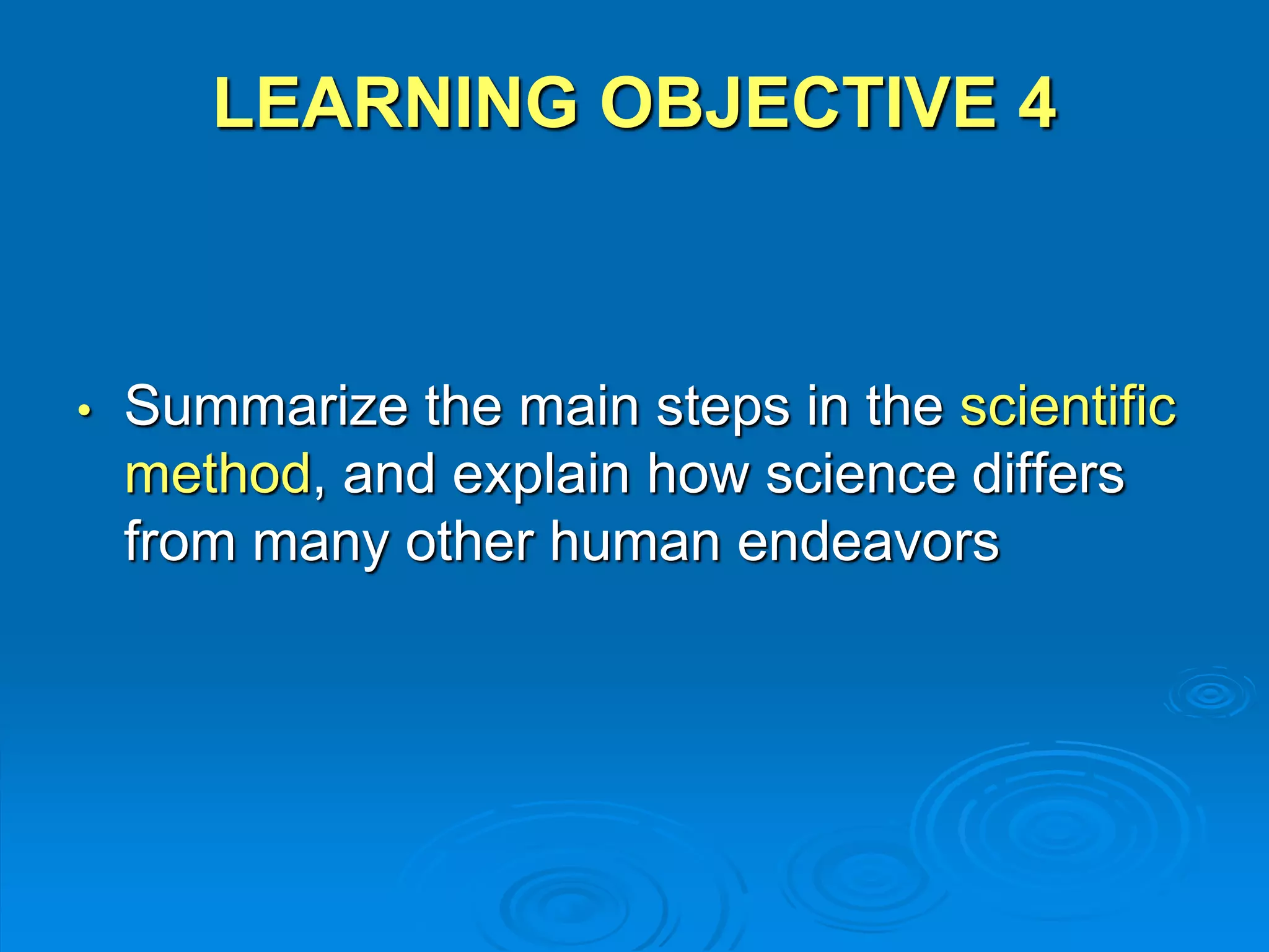 LEARNING OBJECTIVE 4 
• Summarize the main steps in the scientific 
method, and explain how science differs 
from many other human endeavors 
 