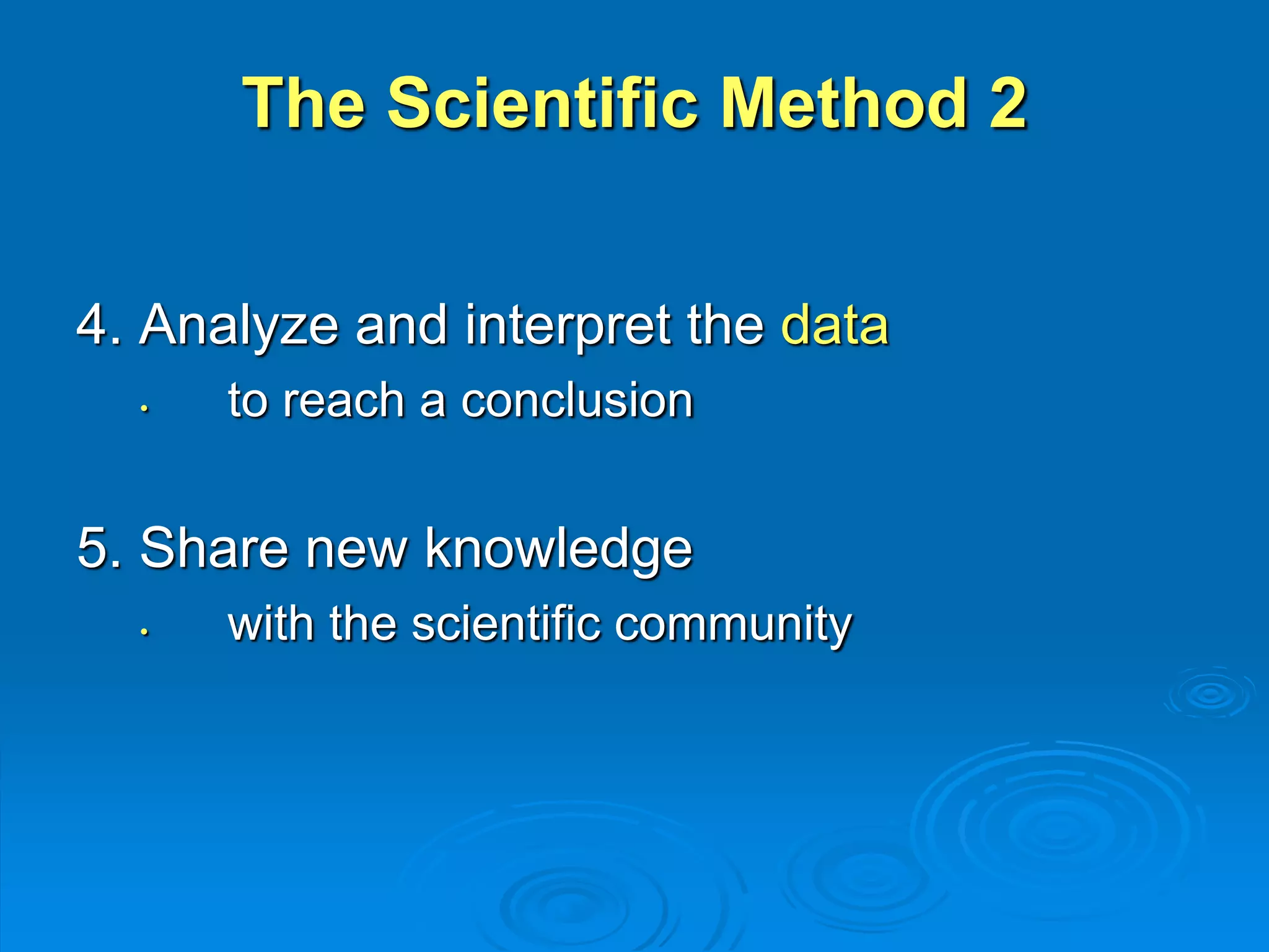 The Scientific Method 2 
4. Analyze and interpret the data 
• to reach a conclusion 
5. Share new knowledge 
• with the scientific community 
 
