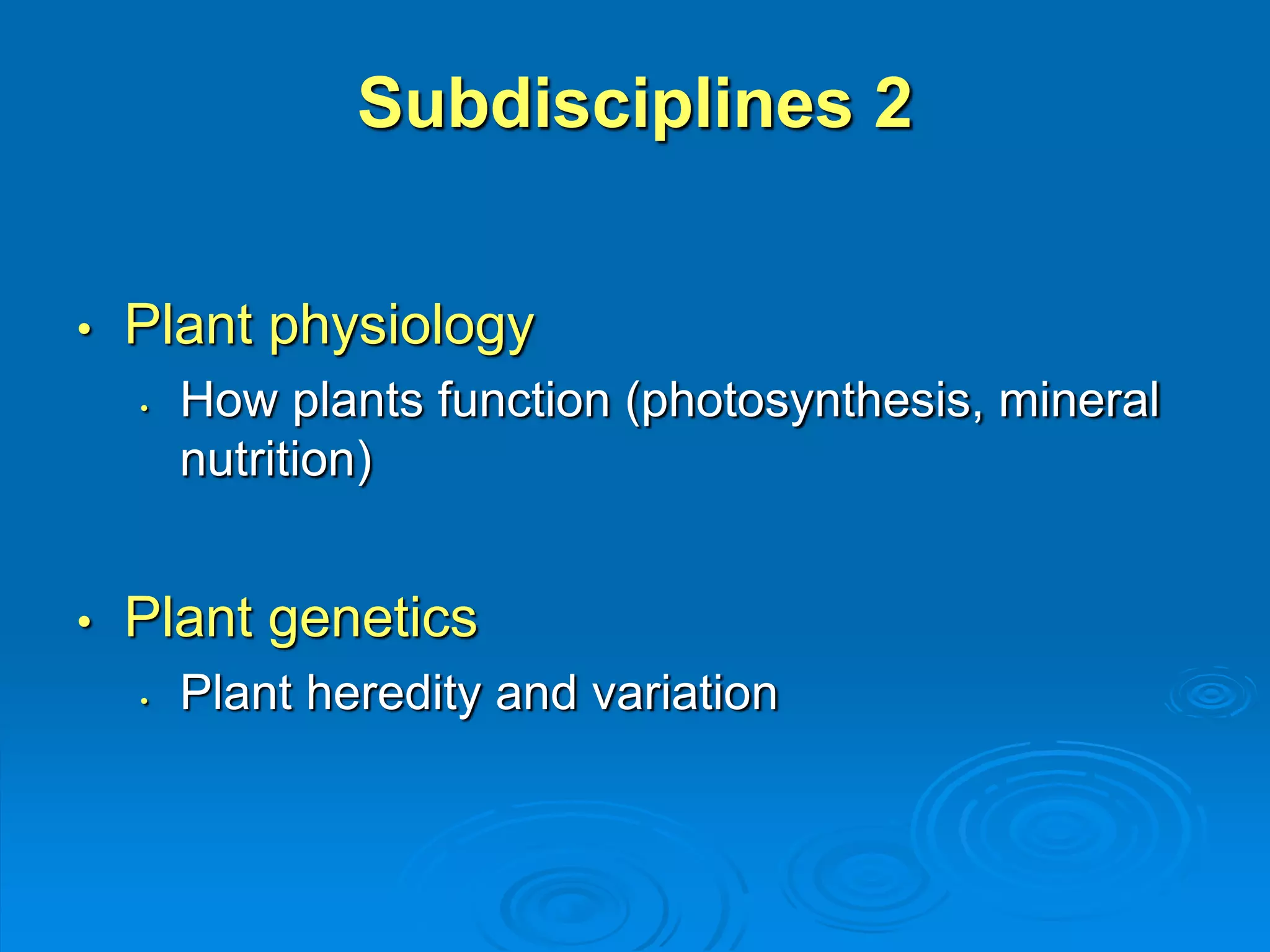 Subdisciplines 2 
• Plant physiology 
• How plants function (photosynthesis, mineral 
nutrition) 
• Plant genetics 
• Plant heredity and variation 
 