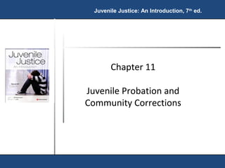 Juvenile Justice: An Introduction, 7th ed. 
Chapter 11 
Juvenile Probation and 
Community Corrections 
 