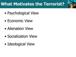 What Motivates the Terrorist? 
• Psychological View 
• Economic View 
• Alienation View 
• Socialization View 
• Ideological View 
 