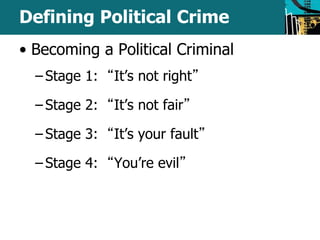 Defining Political Crime 
• Becoming a Political Criminal 
– Stage 1: “It’s not right” 
– Stage 2: “It’s not fair” 
– Stage 3: “It’s your fault” 
– Stage 4: “You’re evil” 
 