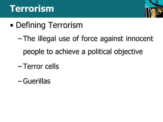 Terrorism 
• Defining Terrorism 
– The illegal use of force against innocent 
people to achieve a political objective 
– Terror cells 
– Guerillas 
 