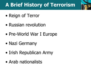 A Brief History of Terrorism 
• Reign of Terror 
• Russian revolution 
• Pre-World War I Europe 
• Nazi Germany 
• Irish Republican Army 
• Arab nationalists 
 