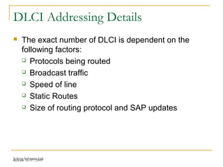 Release 16/07/2009Jetking Infotrain Ltd.
DLCI Addressing Details
 The exact number of DLCI is dependent on the
following factors:
 Protocols being routed
 Broadcast traffic
 Speed of line
 Static Routes
 Size of routing protocol and SAP updates
 