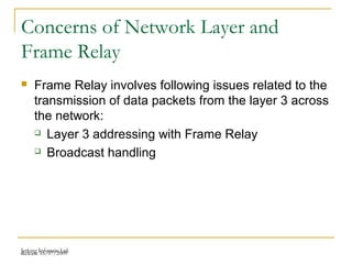 Release 16/07/2009Jetking Infotrain Ltd.
 Frame Relay involves following issues related to the
transmission of data packets from the layer 3 across
the network:
 Layer 3 addressing with Frame Relay
 Broadcast handling
Concerns of Network Layer and
Frame Relay
 