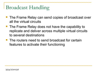 Release 16/07/2009Jetking Infotrain Ltd.
Broadcast Handling
 The Frame Relay can send copies of broadcast over
all the virtual circuits
 The Frame Relay does not have the capability to
replicate and deliver across multiple virtual circuits
to several destinations
 The routers need to send broadcast for certain
features to activate their functioning
 