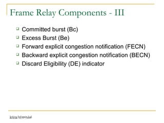 Release 16/07/2009Jetking Infotrain Ltd.
Frame Relay Components - III
 Committed burst (Bc)
 Excess Burst (Be)
 Forward explicit congestion notification (FECN)
 Backward explicit congestion notification (BECN)
 Discard Eligibility (DE) indicator
 