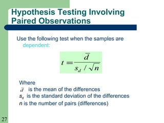 27
Hypothesis Testing Involving
Paired Observations
Use the following test when the samples are
dependent:
t
d
s nd
=
/
d
Where
is the mean of the differences
sd is the standard deviation of the differences
n is the number of pairs (differences)
 
