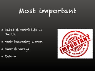 Most important
Baba’s & Amir’s life in
the US.
Amir becoming a man
Amir & Soraya
Return
 