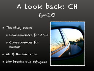 A look back: CH
6-10
The alley scene
Consequences for Amir
Consequences for
Hassan
Ali & Hassan leave
War breaks out, refugees
 