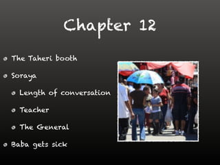 Chapter 12
The Taheri booth
Soraya
Length of conversation
Teacher
The General
Baba gets sick
 