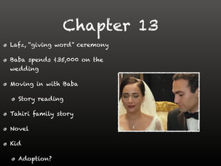 Chapter 13
Lafz, “giving word” ceremony
Baba spends ¢35,000 on the
wedding
Moving in with Baba
Story reading
Tahiri family story
Novel
Kid
Adoption?
 