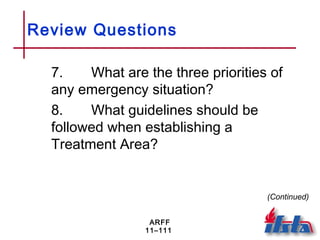 ARFF
11–111
Review Questions
7. What are the three priorities of
any emergency situation?
8. What guidelines should be
followed when establishing a
Treatment Area?
(Continued)
 