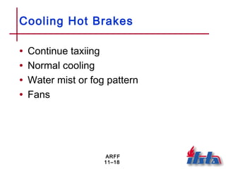 ARFF
11–18
Cooling Hot Brakes
• Continue taxiing
• Normal cooling
• Water mist or fog pattern
• Fans
 