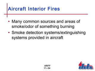 ARFF
11–34
Aircraft Interior Fires
• Many common sources and areas of
smoke/odor of something burning
• Smoke detection systems/extinguishing
systems provided in aircraft
 