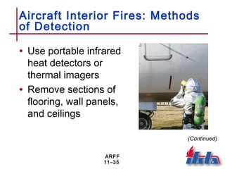 ARFF
11–35
Aircraft Interior Fires: Methods
of Detection
• Use portable infrared
heat detectors or
thermal imagers
• Remove sections of
flooring, wall panels,
and ceilings
(Continued)
 