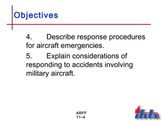 ARFF
11–4
Objectives
4. Describe response procedures
for aircraft emergencies.
5. Explain considerations of
responding to accidents involving
military aircraft.
 