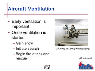 ARFF
11–41
Aircraft Ventilation
• Early ventilation is
important
• Once ventilation is
started
– Gain entry
– Initiate search
– Begin fire attack and
rescue (Continued)
Courtesy of Doddy Photography.
 