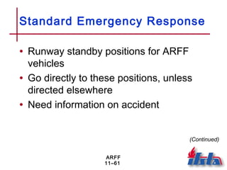 ARFF
11–61
Standard Emergency Response
• Runway standby positions for ARFF
vehicles
• Go directly to these positions, unless
directed elsewhere
• Need information on accident
(Continued)
 