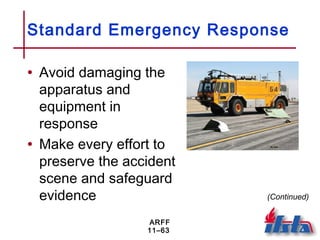 ARFF
11–63
Standard Emergency Response
• Avoid damaging the
apparatus and
equipment in
response
• Make every effort to
preserve the accident
scene and safeguard
evidence (Continued)
 