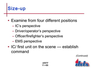 ARFF
11–66
Size-up
• Examine from four different positions
– IC’s perspective
– Driver/operator’s perspective
– Officer/firefighter’s perspective
– EMS perspective
• IC/ first unit on the scene — establish
command
(Continued)
 
