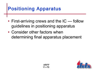 ARFF
11–70
Positioning Apparatus
• First-arriving crews and the IC — follow
guidelines in positioning apparatus
• Consider other factors when
determining final apparatus placement
 