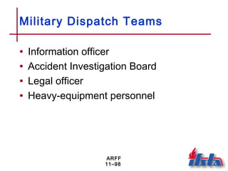 ARFF
11–98
Military Dispatch Teams
• Information officer
• Accident Investigation Board
• Legal officer
• Heavy-equipment personnel
 