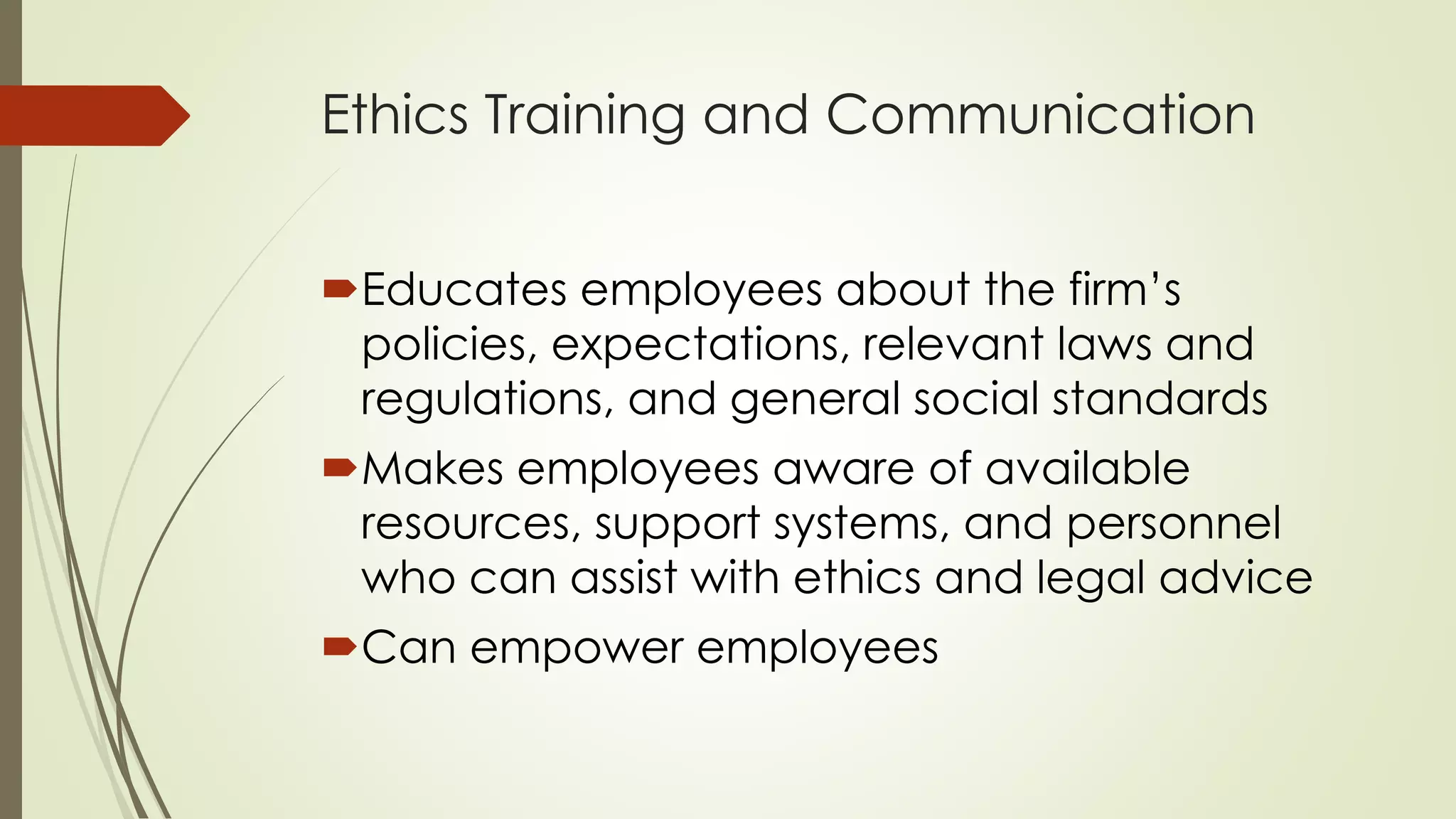 Ethics Training and Communication
Educates employees about the firm’s
policies, expectations, relevant laws and
regulations, and general social standards
Makes employees aware of available
resources, support systems, and personnel
who can assist with ethics and legal advice
Can empower employees
 