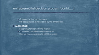 entrepreneurial decision process (contd…..)
 Change the form of company
 No acceptance of new ideas by the employees
 Marketing:
 Becoming familiar with the market
 Customers’ unfulfilled needs and want
 Start up new enterprises to fulfill the needs
 