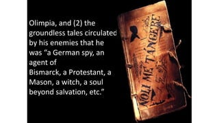 Olimpia, and (2) the
groundless tales circulated
by his enemies that he
was “a German spy, an
agent of
Bismarck, a Protestant, a
Mason, a witch, a soul
beyond salvation, etc.”
 