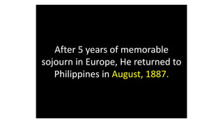 After 5 years of memorable
sojourn in Europe, He returned to
Philippines in August, 1887.
 