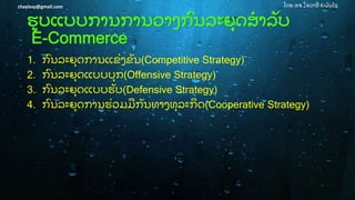 ໂດຍ ອຈ ໃຈລາສີ ຍໍ ພັ ນໄຊchaylasy@gmail.com
ຮບແບບການການວາງກົ ນລະຍຸ ດສໍ າລັ ບ
E-Commerce
1. ກົ ນລະຍຸ ດການແຂ່ ງຂັ ນ(Competitive Strategy)
2. ກົ ນລະຍຸ ດແບບບຸ ກ(Offensive Strategy)
3. ກົ ນລະຍຸ ດແບບຮັ ບ(Defensive Strategy)
4. ກົ ນລະຍຸ ດການຮ່ ວມມກັ ນທາງທຸ ລະກດ(Cooperative Strategy)
 