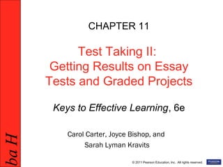 HabHab
© 2011 Pearson Education, Inc. All rights reserved.
CHAPTER 11
Test Taking II:
Getting Results on Essay
Tests and Graded Projects
Keys to Effective Learning, 6e
Carol Carter, Joyce Bishop, and
Sarah Lyman Kravits
 