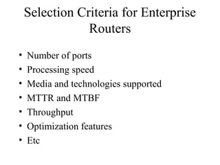 Selection Criteria for Enterprise
Routers
• Number of ports
• Processing speed
• Media and technologies supported
• MTTR and MTBF
• Throughput
• Optimization features
• Etc
 