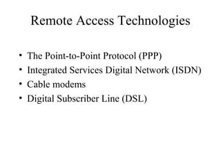 Remote Access Technologies
• The Point-to-Point Protocol (PPP)
• Integrated Services Digital Network (ISDN)
• Cable modems
• Digital Subscriber Line (DSL)
 