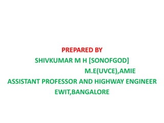 PREPARED BY
SHIVKUMAR M H [SONOFGOD]
M.E(UVCE),AMIE
ASSISTANT PROFESSOR AND HIGHWAY ENGINEER
EWIT,BANGALORE
 