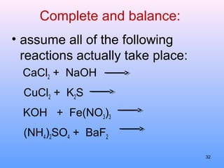 Complete and balance:
• assume all of the following
reactions actually take place:
CaCl2 + NaOH
CuCl2 + K2S
KOH + Fe(NO3)3
(NH4)2SO4 + BaF2
32
 